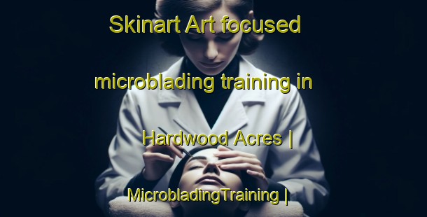 Skinart Art-focused microblading training in Hardwood Acres | MicrobladingTraining | MicrobladingClasses | SkinartTraining-United States
